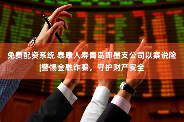 免费配资系统 泰康人寿青岛即墨支公司以案说险|警惕金融诈骗，守护财产安全