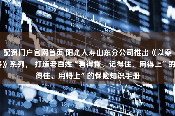 配资门户官网首页 阳光人寿山东分公司推出《以案说险 廿四图鉴》系列， 打造老百姓“看得懂、记得住、用得上”的保险知识手册