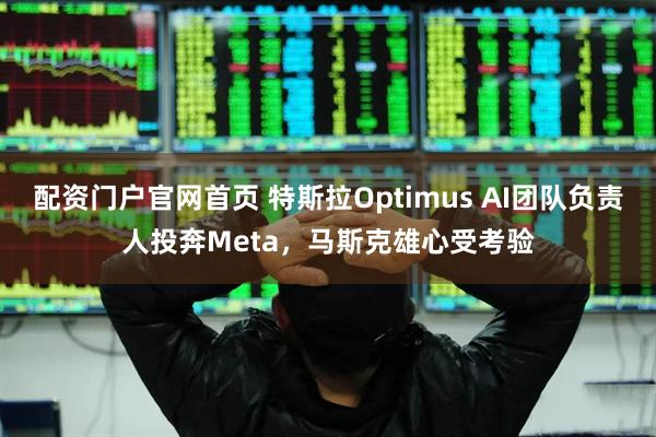 配资门户官网首页 特斯拉Optimus AI团队负责人投奔Meta，马斯克雄心受考验