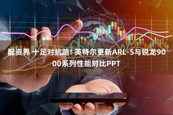 配资界 十足对抗路! 英特尔更新ARL-S与锐龙9000系列性能对比PPT