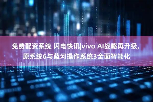 免费配资系统 闪电快讯|vivo AI战略再升级, 原系统6与蓝河操作系统3全面智能化
