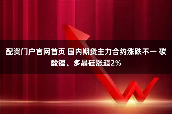 配资门户官网首页 国内期货主力合约涨跌不一 碳酸锂、多晶硅涨超2%