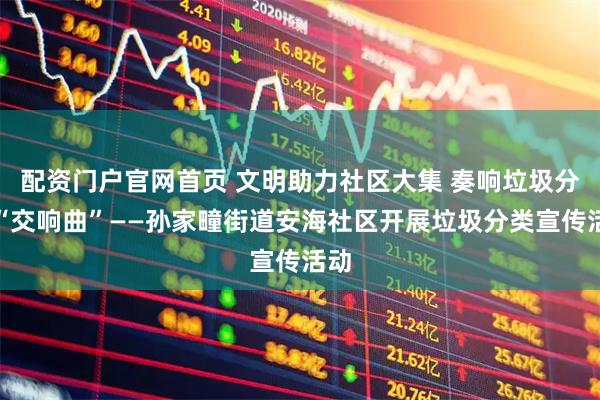 配资门户官网首页 文明助力社区大集 奏响垃圾分类“交响曲”——孙家疃街道安海社区开展垃圾分类宣传活动