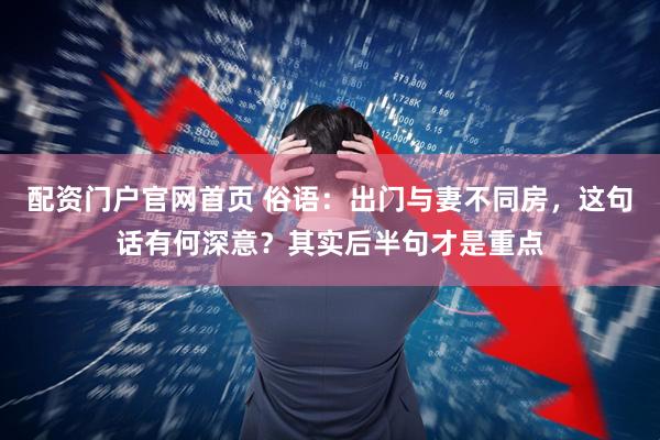 配资门户官网首页 俗语：出门与妻不同房，这句话有何深意？其实后半句才是重点