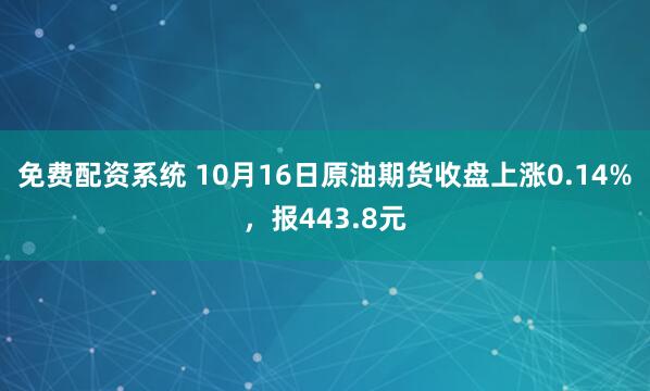 免费配资系统 10月16日原油期货收盘上涨0.14%，报443.8元