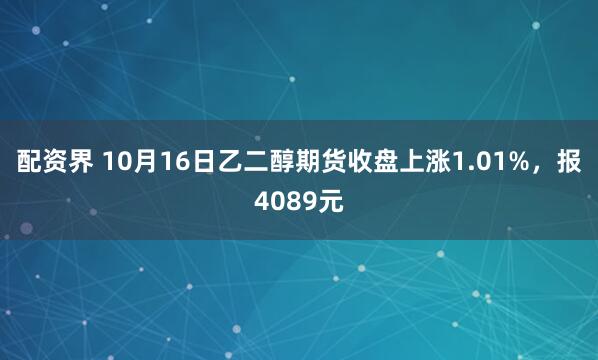 配资界 10月16日乙二醇期货收盘上涨1.01%，报4089元
