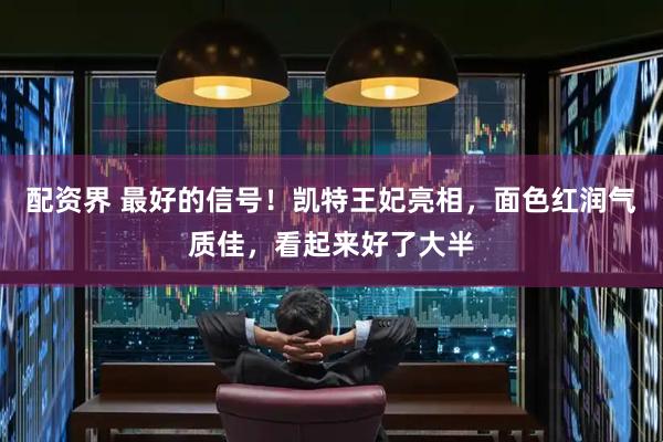 配资界 最好的信号！凯特王妃亮相，面色红润气质佳，看起来好了大半