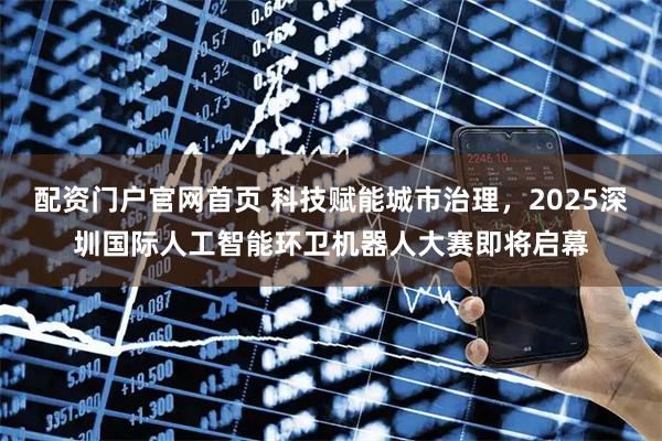 配资门户官网首页 科技赋能城市治理，2025深圳国际人工智能环卫机器人大赛即将启幕