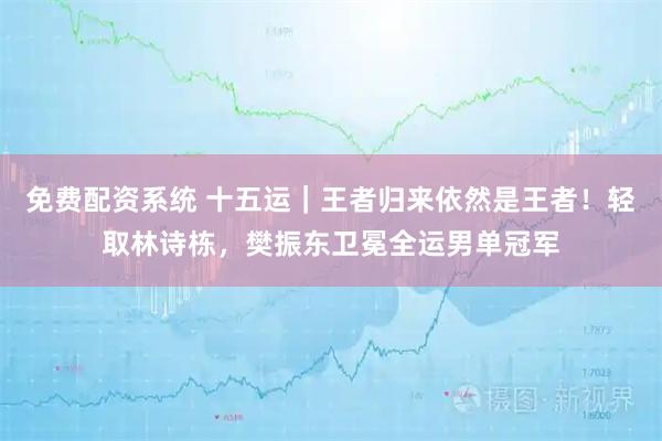 免费配资系统 十五运｜王者归来依然是王者！轻取林诗栋，樊振东卫冕全运男单冠军