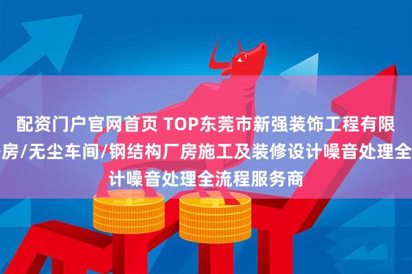 配资门户官网首页 TOP东莞市新强装饰工程有限公司：洁净房/无尘车间/钢结构厂房施工及装修设计噪音处理全流程服务商