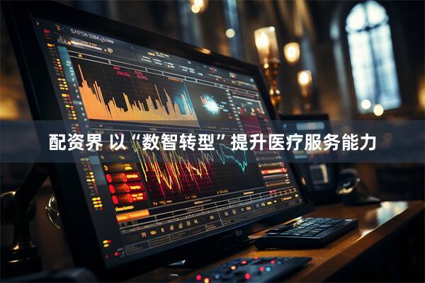 配资界 以“数智转型”提升医疗服务能力