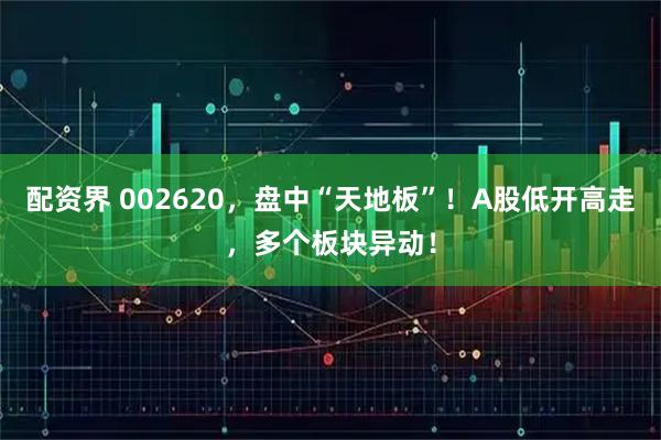配资界 002620，盘中“天地板”！A股低开高走，多个板块异动！