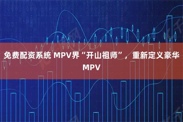 免费配资系统 MPV界“开山祖师”，重新定义豪华MPV