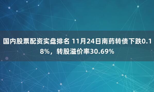 国内股票配资实盘排名 11月24日南药转债下跌0.18%，转股溢价率30.69%