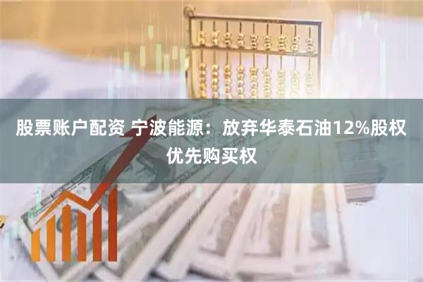 股票账户配资 宁波能源：放弃华泰石油12%股权优先购买权