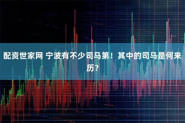 配资世家网 宁波有不少司马第！其中的司马是何来历？