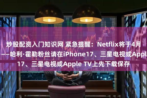炒股配资入门知识网 紧急提醒：Netflix将于4月16日下架《雪人》——哈利·霍勒粉丝请在iPhone17、三星电视或Apple TV上先下载保存