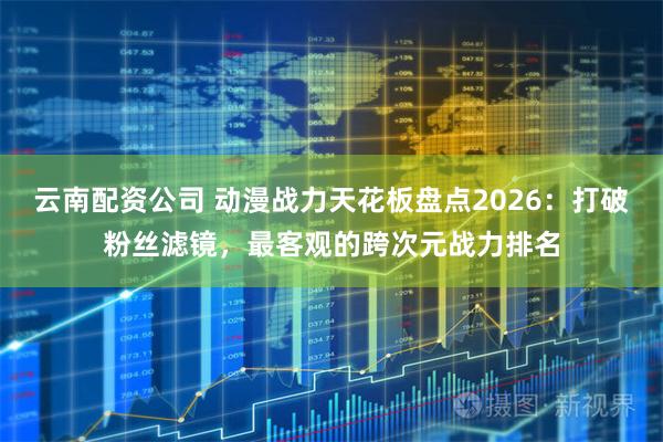 云南配资公司 动漫战力天花板盘点2026：打破粉丝滤镜，最客观的跨次元战力排名