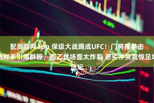 配资官网app 保级大战踢成UFC！门将挥拳击倒对手引爆群殴，西乙这场面太炸裂 恶劣冲突震惊足坛