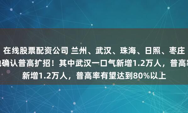 在线股票配资公司 兰州、武汉、珠海、日照、枣庄、青岛、成都等多地确认普高扩招！其中武汉一口气新增1.2万人，普高率有望达到80%以上