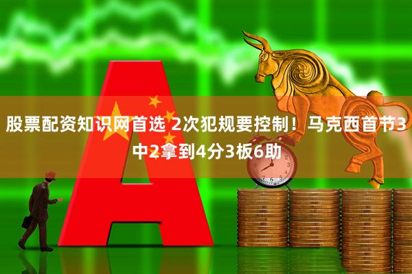 股票配资知识网首选 2次犯规要控制！马克西首节3中2拿到4分3板6助