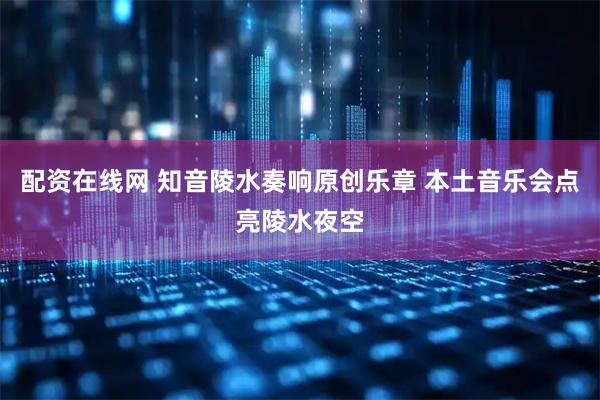 配资在线网 知音陵水奏响原创乐章 本土音乐会点亮陵水夜空