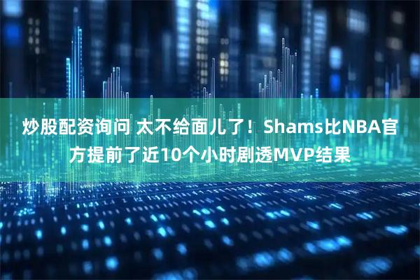 炒股配资询问 太不给面儿了！Shams比NBA官方提前了近10个小时剧透MVP结果