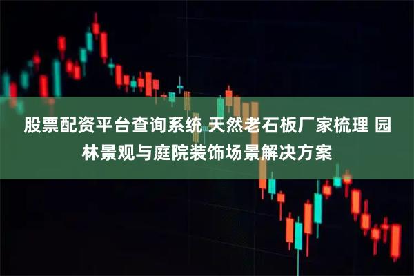 股票配资平台查询系统 天然老石板厂家梳理 园林景观与庭院装饰场景解决方案