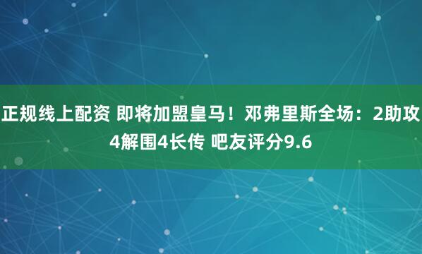正规线上配资 即将加盟皇马！邓弗里斯全场：2助攻4解围4长传 吧友评分9.6
