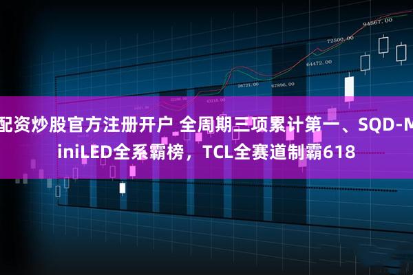 配资炒股官方注册开户 全周期三项累计第一、SQD-MiniLED全系霸榜，TCL全赛道制霸618