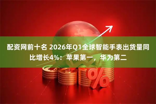 配资网前十名 2026年Q1全球智能手表出货量同比增长4%：苹果第一，华为第二