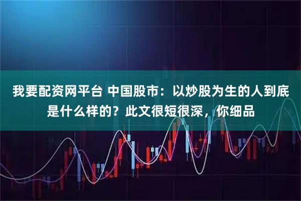 我要配资网平台 中国股市：以炒股为生的人到底是什么样的？此文很短很深，你细品
