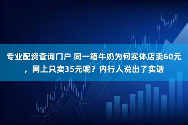 专业配资查询门户 同一箱牛奶为何实体店卖60元，网上只卖35元呢？内行人说出了实话