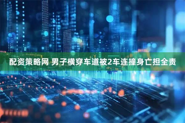 配资策略网 男子横穿车道被2车连撞身亡担全责