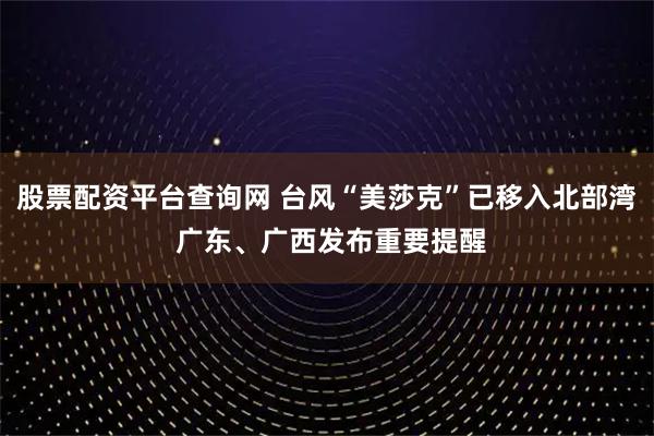股票配资平台查询网 台风“美莎克”已移入北部湾 广东、广西发布重要提醒
