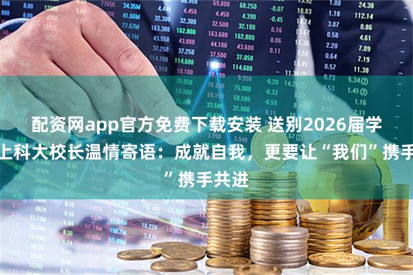 配资网app官方免费下载安装 送别2026届学子，上科大校长温情寄语：成就自我，更要让“我们”携手共进
