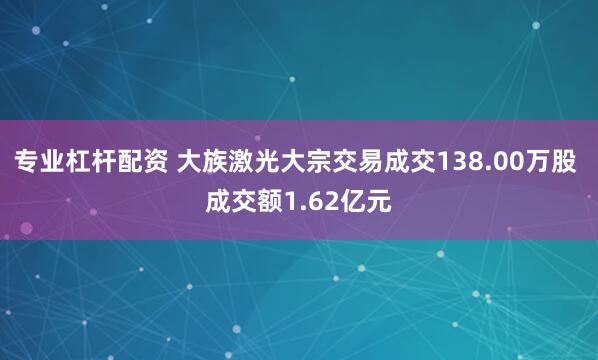 专业杠杆配资 大族激光大宗交易成交138.00万股 成交额1.62亿元