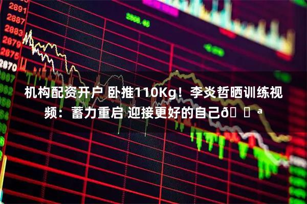 机构配资开户 卧推110Kg！李炎哲晒训练视频：蓄力重启 迎接更好的自己💪