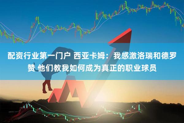 配资行业第一门户 西亚卡姆：我感激洛瑞和德罗赞 他们教我如何成为真正的职业球员