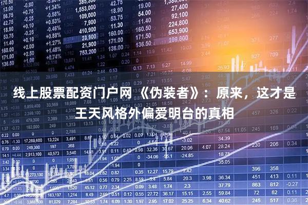 线上股票配资门户网 《伪装者》:原来,这才是王天风格外偏爱明台的真相