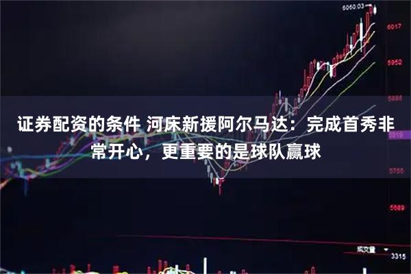证券配资的条件 河床新援阿尔马达：完成首秀非常开心，更重要的是球队赢球