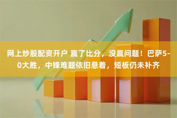 网上炒股配资开户 赢了比分，没赢问题！巴萨5-0大胜，中锋难题依旧悬着，短板仍未补齐