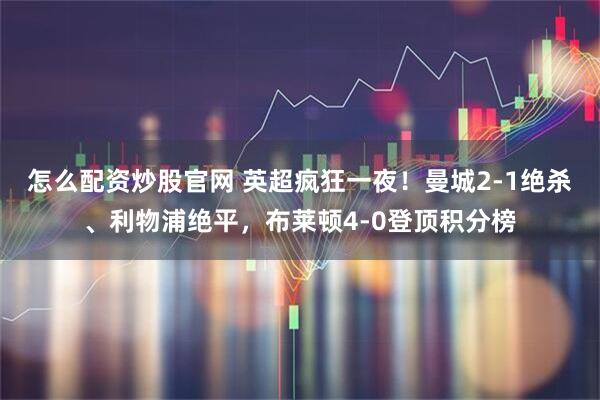 怎么配资炒股官网 英超疯狂一夜！曼城2-1绝杀、利物浦绝平，布莱顿4-0登顶积分榜
