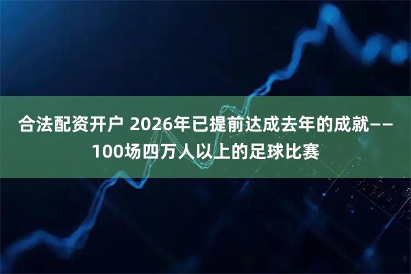 合法配资开户 2026年已提前达成去年的成就——100场四万人以上的足球比赛