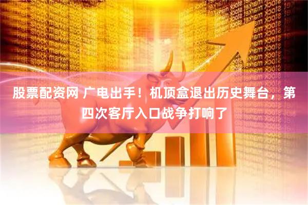 股票配资网 广电出手!机顶盒退出历史舞台,第四次客厅入口战争打响了