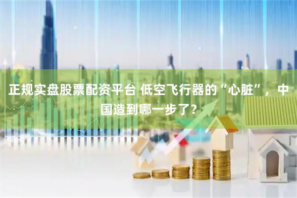 正规实盘股票配资平台 低空飞行器的“心脏”，中国造到哪一步了？