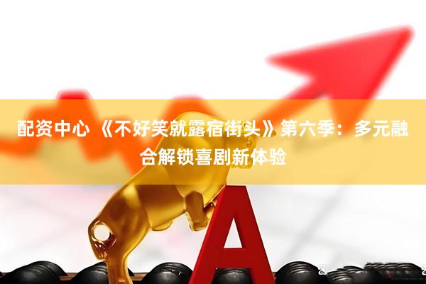 配资中心 《不好笑就露宿街头》第六季：多元融合解锁喜剧新体验