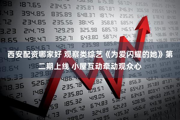 西安配资哪家好 观察类综艺《为爱闪耀的她》第二期上线 小屋互动牵动观众心